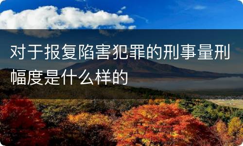 对于报复陷害犯罪的刑事量刑幅度是什么样的