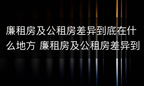 廉租房及公租房差异到底在什么地方 廉租房及公租房差异到底在什么地方查