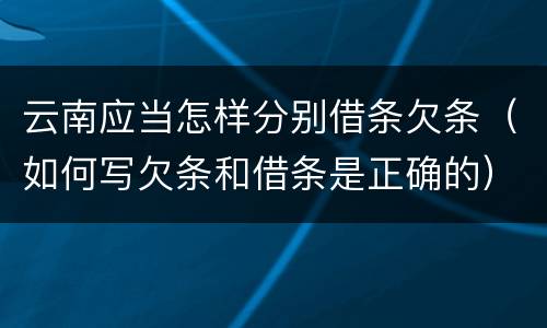 云南应当怎样分别借条欠条（如何写欠条和借条是正确的）