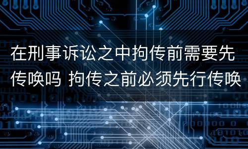 在刑事诉讼之中拘传前需要先传唤吗 拘传之前必须先行传唤