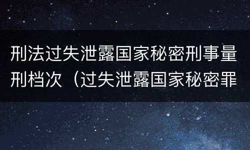 刑法过失泄露国家秘密刑事量刑档次（过失泄露国家秘密罪情节严重）