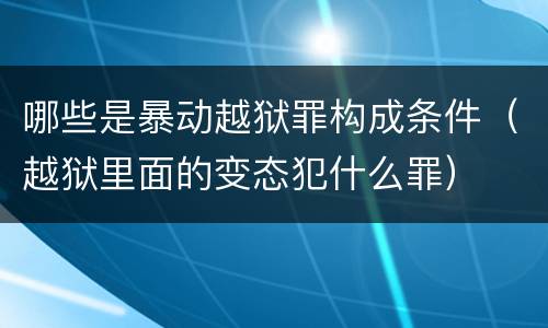 哪些是暴动越狱罪构成条件（越狱里面的变态犯什么罪）