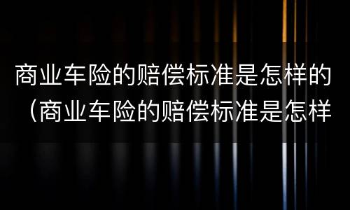 商业车险的赔偿标准是怎样的（商业车险的赔偿标准是怎样的呢）