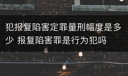 犯报复陷害定罪量刑幅度是多少 报复陷害罪是行为犯吗