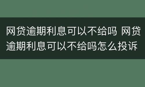 网贷逾期利息可以不给吗 网贷逾期利息可以不给吗怎么投诉