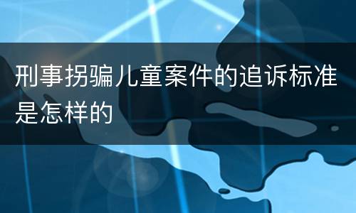 刑事拐骗儿童案件的追诉标准是怎样的