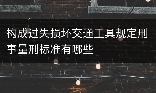 构成过失损坏交通工具规定刑事量刑标准有哪些