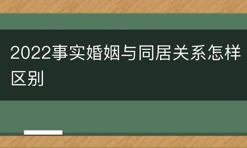 2022事实婚姻与同居关系怎样区别