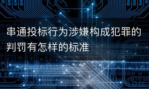 串通投标行为涉嫌构成犯罪的判罚有怎样的标准