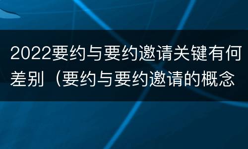 2022要约与要约邀请关键有何差别（要约与要约邀请的概念）