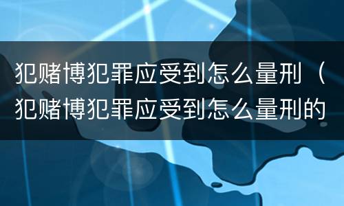 犯赌博犯罪应受到怎么量刑（犯赌博犯罪应受到怎么量刑的处罚）
