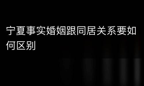 宁夏事实婚姻跟同居关系要如何区别