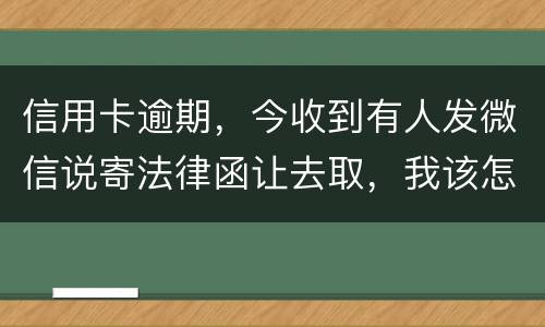 信用卡逾期，今收到有人发微信说寄法律函让去取，我该怎么办