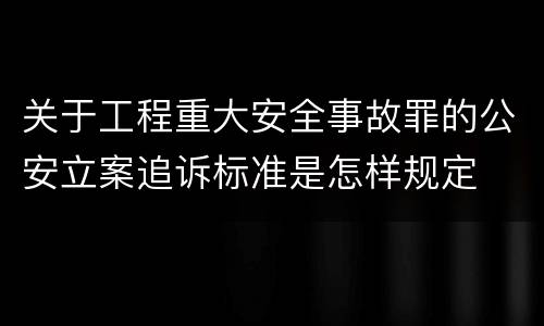 关于工程重大安全事故罪的公安立案追诉标准是怎样规定