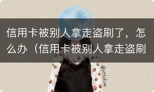 信用卡被别人拿走盗刷了，怎么办（信用卡被别人拿走盗刷了,怎么办理）