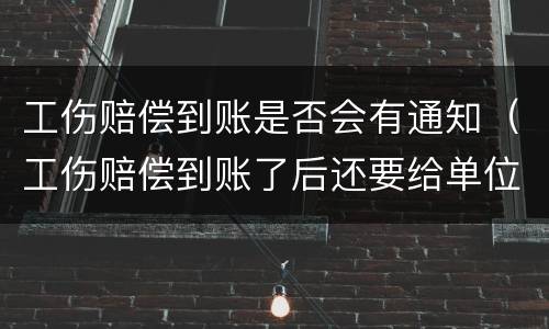 工伤赔偿到账是否会有通知（工伤赔偿到账了后还要给单位钱吗）