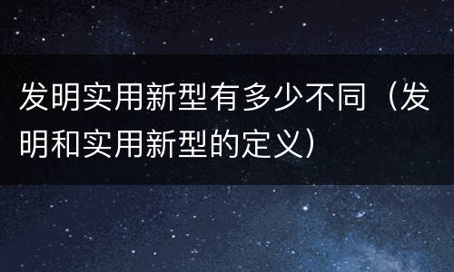 发明实用新型有多少不同（发明和实用新型的定义）