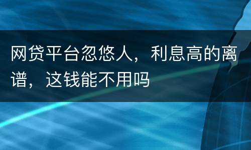 网贷平台忽悠人，利息高的离谱，这钱能不用吗