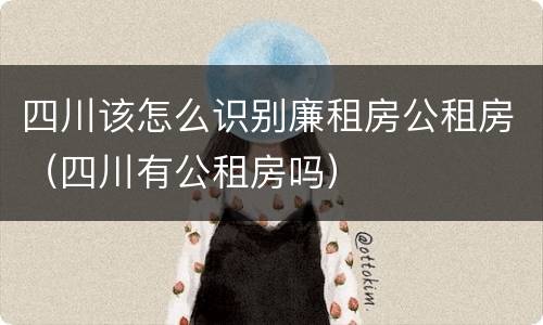 四川该怎么识别廉租房公租房（四川有公租房吗）