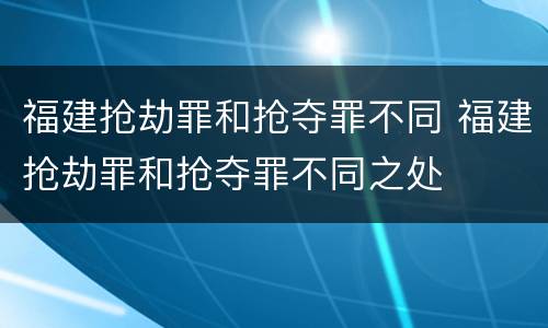 福建抢劫罪和抢夺罪不同 福建抢劫罪和抢夺罪不同之处