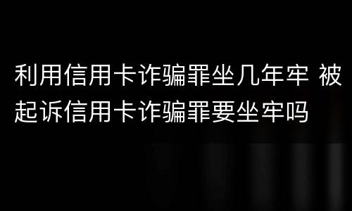 利用信用卡诈骗罪坐几年牢 被起诉信用卡诈骗罪要坐牢吗