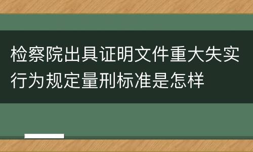 检察院出具证明文件重大失实行为规定量刑标准是怎样