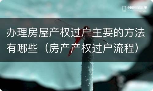 办理房屋产权过户主要的方法有哪些（房产产权过户流程）