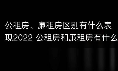 公租房、廉租房区别有什么表现2022 公租房和廉租房有什么区别?2019年的
