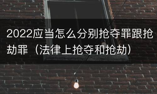 2022应当怎么分别抢夺罪跟抢劫罪（法律上抢夺和抢劫）