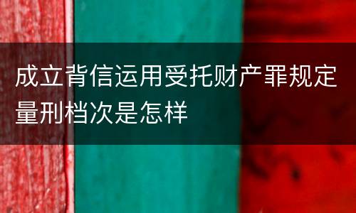 成立背信运用受托财产罪规定量刑档次是怎样