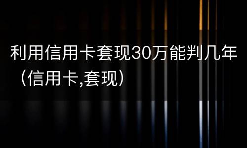利用信用卡套现30万能判几年（信用卡,套现）