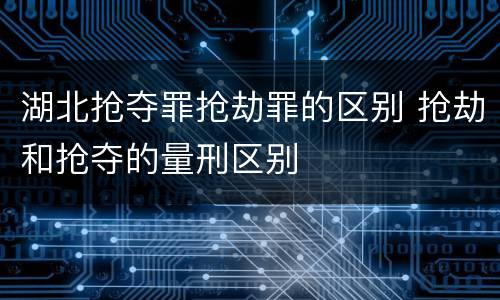 湖北抢夺罪抢劫罪的区别 抢劫和抢夺的量刑区别