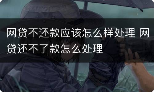 网贷不还款应该怎么样处理 网贷还不了款怎么处理