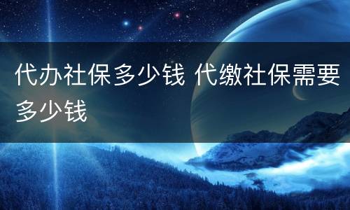 代办社保多少钱 代缴社保需要多少钱