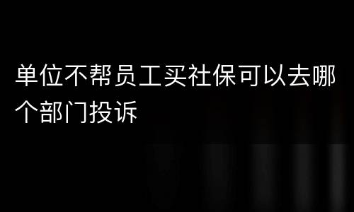 单位不帮员工买社保可以去哪个部门投诉