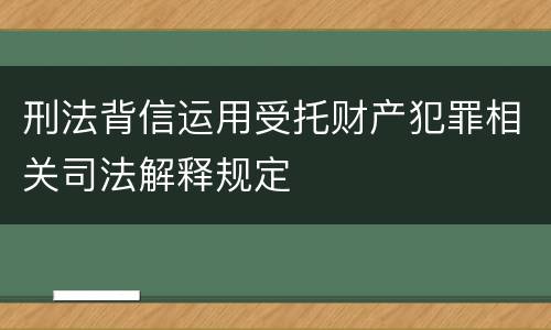 刑法背信运用受托财产犯罪相关司法解释规定