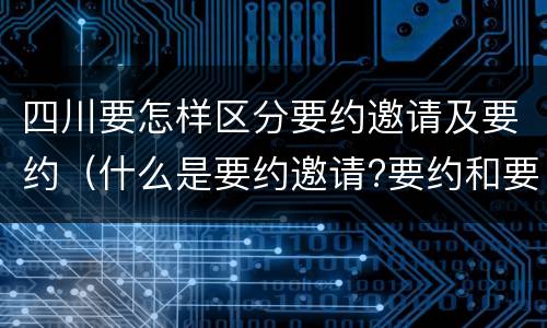四川要怎样区分要约邀请及要约（什么是要约邀请?要约和要约邀请有哪些区别?）