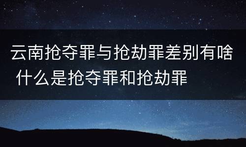 云南抢夺罪与抢劫罪差别有啥 什么是抢夺罪和抢劫罪