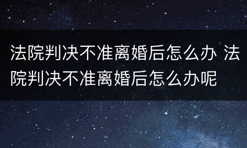 法院判决不准离婚后怎么办 法院判决不准离婚后怎么办呢