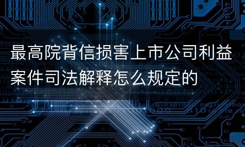 最高院背信损害上市公司利益案件司法解释怎么规定的