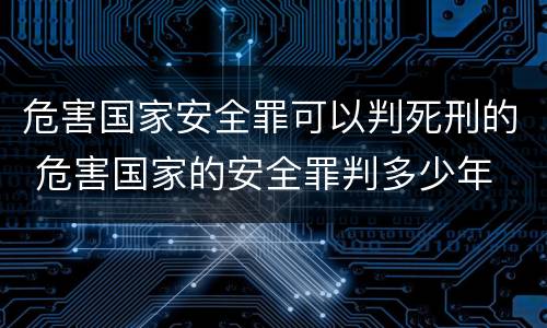 危害国家安全罪可以判死刑的 危害国家的安全罪判多少年