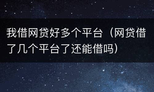 我借网贷好多个平台（网贷借了几个平台了还能借吗）