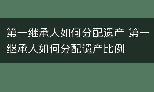 第一继承人如何分配遗产 第一继承人如何分配遗产比例