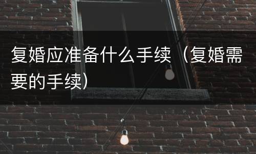 复婚应准备什么手续（复婚需要的手续）