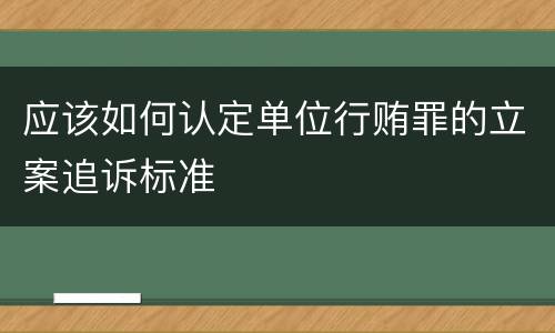 应该如何认定单位行贿罪的立案追诉标准