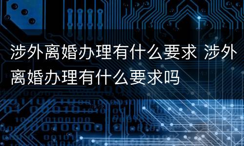 涉外离婚办理有什么要求 涉外离婚办理有什么要求吗