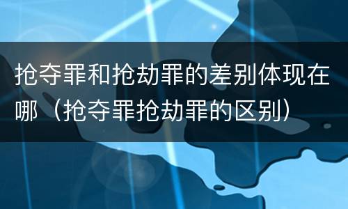 抢夺罪和抢劫罪的差别体现在哪（抢夺罪抢劫罪的区别）