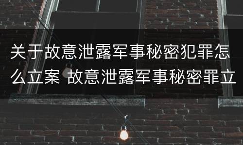 关于故意泄露军事秘密犯罪怎么立案 故意泄露军事秘密罪立案标准