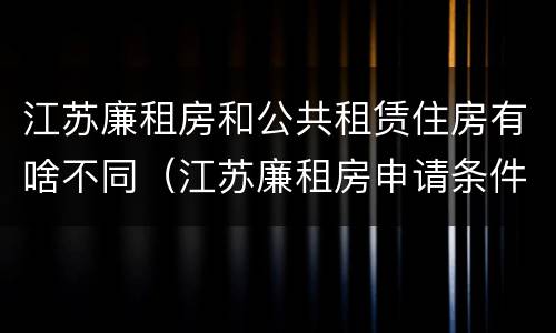 江苏廉租房和公共租赁住房有啥不同（江苏廉租房申请条件2020）