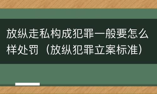 放纵走私构成犯罪一般要怎么样处罚（放纵犯罪立案标准）
